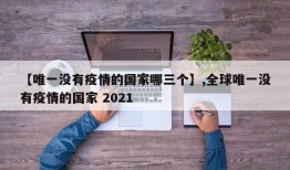 【唯一没有疫情的国家哪三个】,全球唯一没有疫情的国家 2021