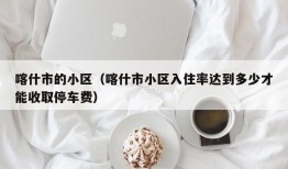 喀什市的小区（喀什市小区入住率达到多少才能收取停车费）