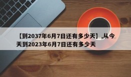 【到2037年6月7日还有多少天】,从今天到2023年6月7日还有多少天