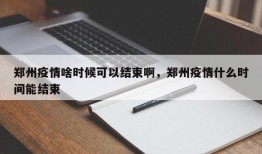 郑州疫情啥时候可以结束啊，郑州疫情什么时间能结束