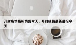 开封疫情最新情况今天，开封疫情最新通报今天