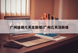 广州连续几天无新增/广州几天没新增