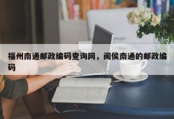 福州南通邮政编码查询网，闽侯南通的邮政编码