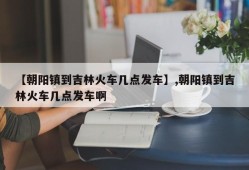 【朝阳镇到吉林火车几点发车】,朝阳镇到吉林火车几点发车啊