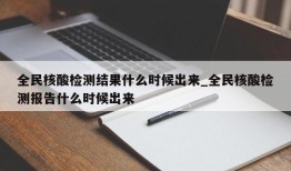 全民核酸检测结果什么时候出来_全民核酸检测报告什么时候出来