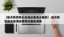 【临沂新型肺炎疫情进展情况最新】,临沂新型肺炎疫情进展情况最新通报