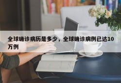 全球确诊病历是多少，全球确诊病例已达10万例