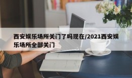西安娱乐场所关门了吗现在/2021西安娱乐场所全部关门