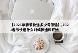 【2021年春节快递多少号停运】,2021春节快递什么时候停运和开始