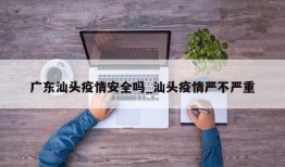 广东汕头疫情安全吗_汕头疫情严不严重
