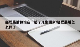 赵聪最后和谁在一起了几集回来/赵聪最后怎么样了