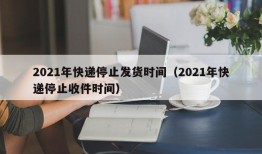 2021年快递停止发货时间（2021年快递停止收件时间）