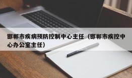 邯郸市疾病预防控制中心主任（邯郸市疾控中心办公室主任）