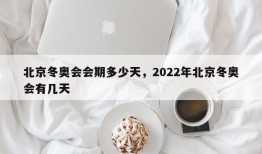 北京冬奥会会期多少天，2022年北京冬奥会有几天