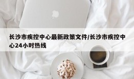 长沙市疾控中心最新政策文件/长沙市疾控中心24小时热线