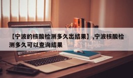 【宁波的核酸检测多久出结果】,宁波核酸检测多久可以查询结果