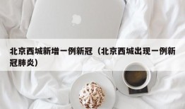 北京西城新增一例新冠（北京西城出现一例新冠肺炎）