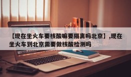 【现在坐火车要核酸嘛要隔离吗北京】,现在坐火车到北京需要做核酸检测吗
