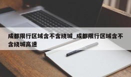 成都限行区域含不含绕城_成都限行区域含不含绕城高速