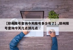 【郑州限号查询今天限号多少号了】,郑州限号查询今天几点到几点