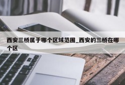 西安三桥属于哪个区域范围_西安的三桥在哪个区