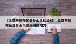 【北京市朝阳区是什么风险级别】,北京市朝阳区是什么风险级别的地方