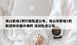海口新增1例行程轨迹公布，海口市新增1例新冠肺炎确诊病例 活动轨迹公布