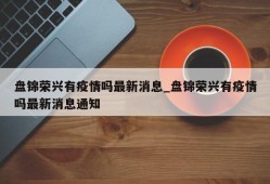 盘锦荣兴有疫情吗最新消息_盘锦荣兴有疫情吗最新消息通知