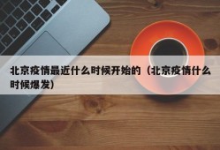北京疫情最近什么时候开始的（北京疫情什么时候爆发）