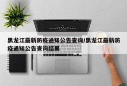 黑龙江最新防疫通知公告查询/黑龙江最新防疫通知公告查询结果