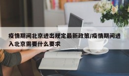疫情期间北京进出规定最新政策/疫情期间进入北京需要什么要求