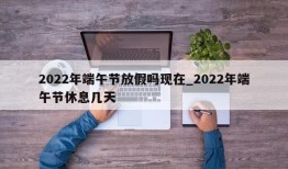 2022年端午节放假吗现在_2022年端午节休息几天