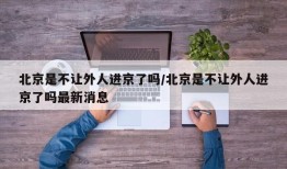 北京是不让外人进京了吗/北京是不让外人进京了吗最新消息