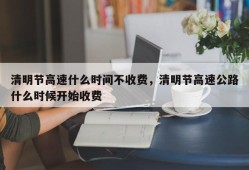 清明节高速什么时间不收费，清明节高速公路什么时候开始收费
