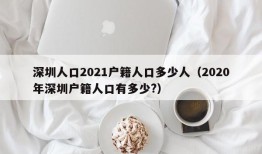 深圳人口2021户籍人口多少人（2020年深圳户籍人口有多少?）