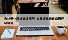 吉林通化新增确诊病例_吉林通化确诊病例行动轨迹
