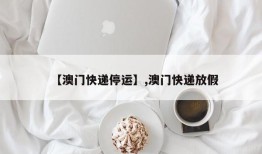 【澳门快递停运】,澳门快递放假