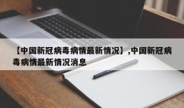 【中国新冠病毒病情最新情况】,中国新冠病毒病情最新情况消息