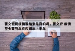 张文宏说疫情要结束是真的吗，张文宏 疫情至少要到年底和明年上半年