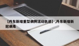 【丹东新增重型病例活动轨迹】,丹东新增新冠病毒