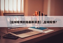 【盐城疫情封路最新消息】,盐城疫情?