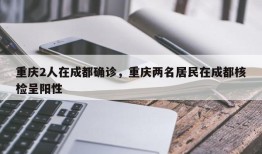 重庆2人在成都确诊，重庆两名居民在成都核检呈阳性