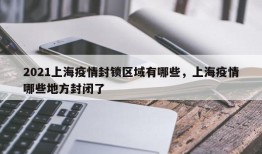 2021上海疫情封锁区域有哪些，上海疫情哪些地方封闭了