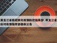 黑龙江省新冠肺炎疫情防控指挥部_黑龙江省应对疫情指挥部最新公告