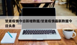 甘肃疫情今日新增数据/甘肃疫情最新数据今日头条