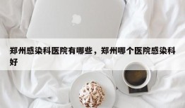 郑州感染科医院有哪些，郑州哪个医院感染科好