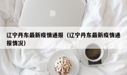 辽宁丹东最新疫情通报（辽宁丹东最新疫情通报情况）