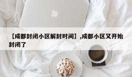 【成都封闭小区解封时间】,成都小区又开始封闭了