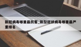 新冠病毒哪里最厉害_新型冠状病毒哪里最严重排名