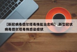 【新冠病毒德尔塔毒株能治愈吗】,新型冠状病毒德尔塔毒株感染症状